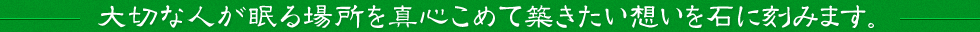 大切な人が眠る場所を真心こめて築きたい想いを石に刻みます。